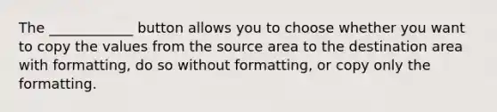 The ____________ button allows you to choose whether you want to copy the values from the source area to the destination area with formatting, do so without formatting, or copy only the formatting.