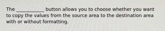 The ____________ button allows you to choose whether you want to copy the values from the source area to the destination area with or without formatting.