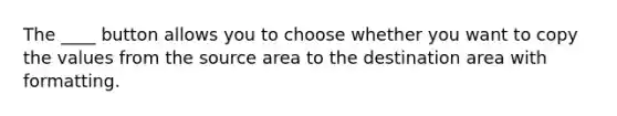 The ____ button allows you to choose whether you want to copy the values from the source area to the destination area with formatting.