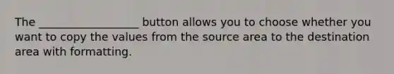 The __________________ button allows you to choose whether you want to copy the values from the source area to the destination area with formatting.