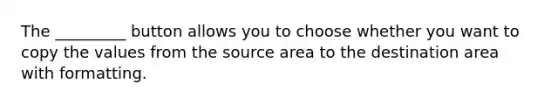 The _________ button allows you to choose whether you want to copy the values from the source area to the destination area with formatting.