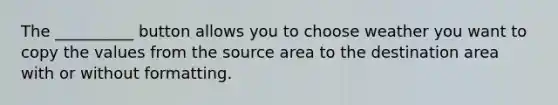 The __________ button allows you to choose weather you want to copy the values from the source area to the destination area with or without formatting.