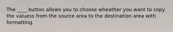 The ____ button allows you to choose wheather you want to copy the valuess from the source area to the destination area with formatting.