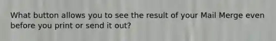 What button allows you to see the result of your Mail Merge even before you print or send it out?