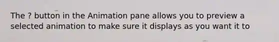 The ? button in the Animation pane allows you to preview a selected animation to make sure it displays as you want it to