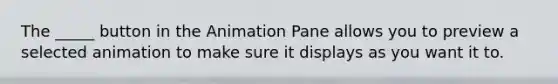 The _____ button in the Animation Pane allows you to preview a selected animation to make sure it displays as you want it to.