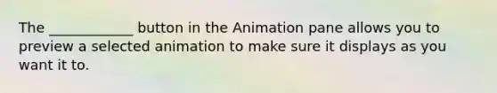 The ____________ button in the Animation pane allows you to preview a selected animation to make sure it displays as you want it to.