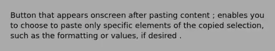 Button that appears onscreen after pasting content ; enables you to choose to paste only specific elements of the copied selection, such as the formatting or values, if desired .