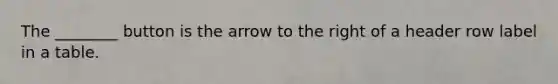 The ________ button is the arrow to the right of a header row label in a table.