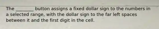 The ________ button assigns a fixed dollar sign to the numbers in a selected range, with the dollar sign to the far left spaces between it and the first digit in the cell.