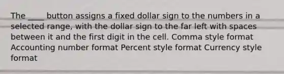 The ____ button assigns a fixed dollar sign to the numbers in a selected range, with the dollar sign to the far left with spaces between it and the first digit in the cell. Comma style format Accounting number format Percent style format Currency style format