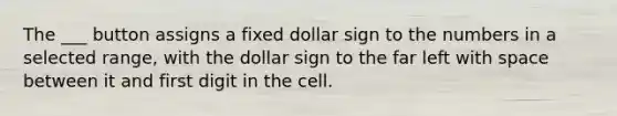 The ___ button assigns a fixed dollar sign to the numbers in a selected range, with the dollar sign to the far left with space between it and first digit in the cell.