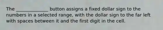 The ______________ button assigns a fixed dollar sign to the numbers in a selected range, with the dollar sign to the far left with spaces between it and the first digit in the cell.