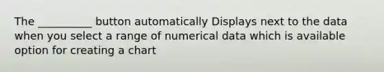 The __________ button automatically Displays next to the data when you select a range of numerical data which is available option for creating a chart