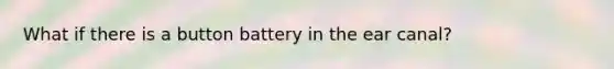 What if there is a button battery in the ear canal?