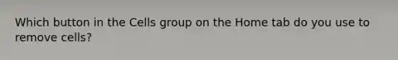 Which button in the Cells group on the Home tab do you use to remove cells?