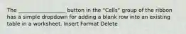 The __________________ button in the "Cells" group of the ribbon has a simple dropdown for adding a blank row into an existing table in a worksheet. Insert Format Delete