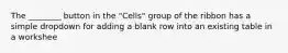 The ________ button in the "Cells" group of the ribbon has a simple dropdown for adding a blank row into an existing table in a workshee