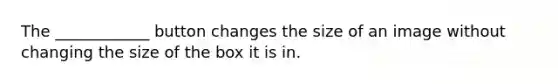 The ____________ button changes the size of an image without changing the size of the box it is in.