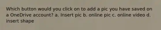 Which button would you click on to add a pic you have saved on a OneDrive account? a. Insert pic b. online pic c. online video d. insert shape