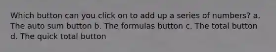 Which button can you click on to add up a series of numbers? a. The auto sum button b. The formulas button c. The total button d. The quick total button