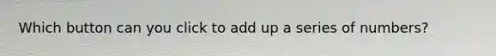 Which button can you click to add up a series of numbers?