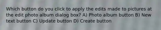 Which button do you click to apply the edits made to pictures at the edit photo album dialog box? A) Photo album button B) New text button C) Update button D) Create button