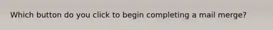 Which button do you click to begin completing a mail merge?