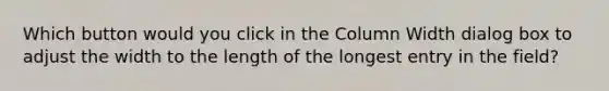 Which button would you click in the Column Width dialog box to adjust the width to the length of the longest entry in the field?