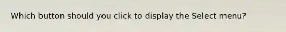 Which button should you click to display the Select menu?