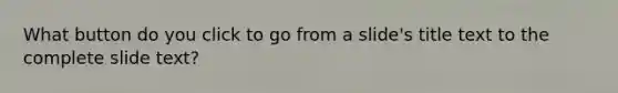 What button do you click to go from a slide's title text to the complete slide text?