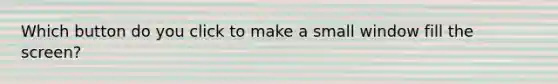 Which button do you click to make a small window fill the screen?