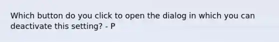 Which button do you click to open the dialog in which you can deactivate this setting? - P