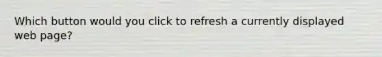 Which button would you click to refresh a currently displayed web page?