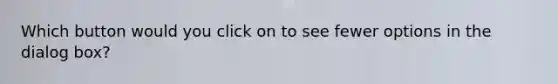 Which button would you click on to see fewer options in the dialog box?