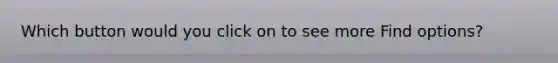 Which button would you click on to see more Find options?