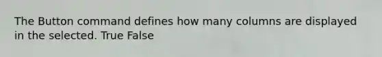 The Button command defines how many columns are displayed in the selected. True False