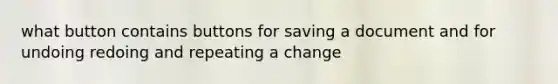 what button contains buttons for saving a document and for undoing redoing and repeating a change