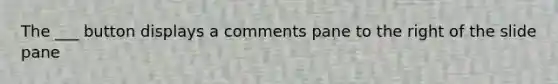 The ___ button displays a comments pane to the right of the slide pane