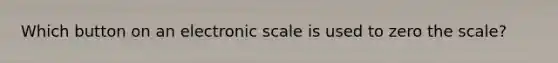 Which button on an electronic scale is used to zero the scale?