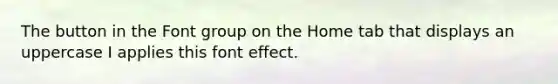 The button in the Font group on the Home tab that displays an uppercase I applies this font effect.