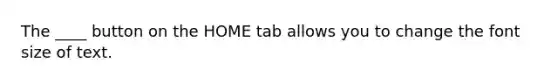 The ____ button on the HOME tab allows you to change the font size of text.