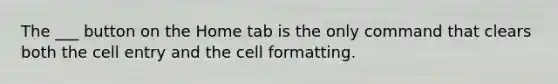 The ___ button on the Home tab is the only command that clears both the cell entry and the cell formatting.