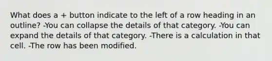 What does a + button indicate to the left of a row heading in an outline? -You can collapse the details of that category. -You can expand the details of that category. -There is a calculation in that cell. -The row has been modified.