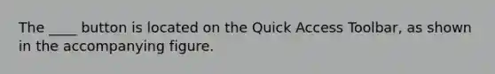 The ____ button is located on the Quick Access Toolbar, as shown in the accompanying figure.