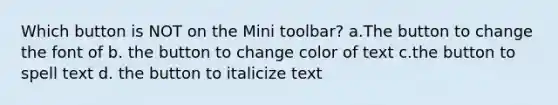 Which button is NOT on the Mini toolbar? a.The button to change the font of b. the button to change color of text c.the button to spell text d. the button to italicize text