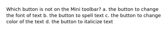 Which button is not on the Mini toolbar? a. the button to change the font of text b. the button to spell text c. the button to change color of the text d. the button to italicize text