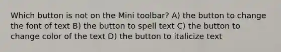 Which button is not on the Mini toolbar? A) the button to change the font of text B) the button to spell text C) the button to change color of the text D) the button to italicize text