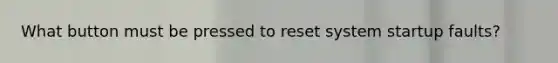 What button must be pressed to reset system startup faults?