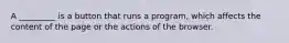 A _________ is a button that runs a program, which affects the content of the page or the actions of the browser.